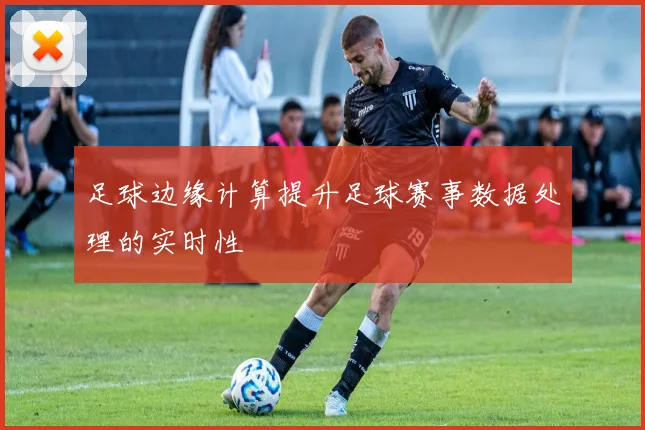 足球边缘计算提升足球赛事数据处理的实时性