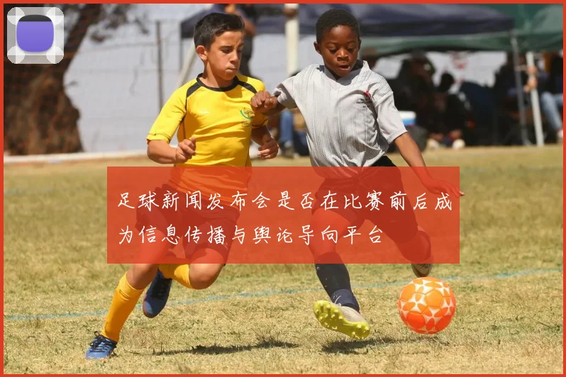 足球新闻发布会是否在比赛前后成为信息传播与舆论导向平台