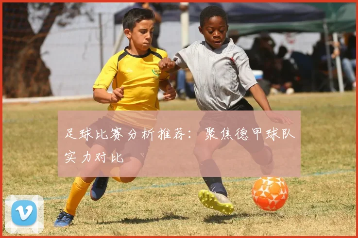 足球比赛分析推荐：聚焦德甲球队实力对比