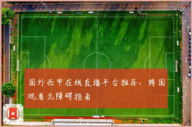 国外西甲在线直播平台推荐，跨国观看无障碍指南