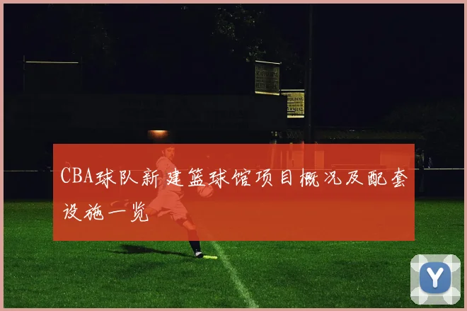 CBA球队新建篮球馆项目概况及配套设施一览