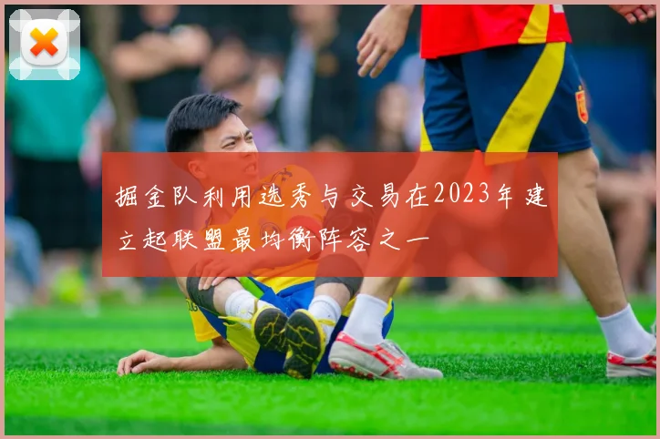 掘金队利用选秀与交易在2023年建立起联盟最均衡阵容之一