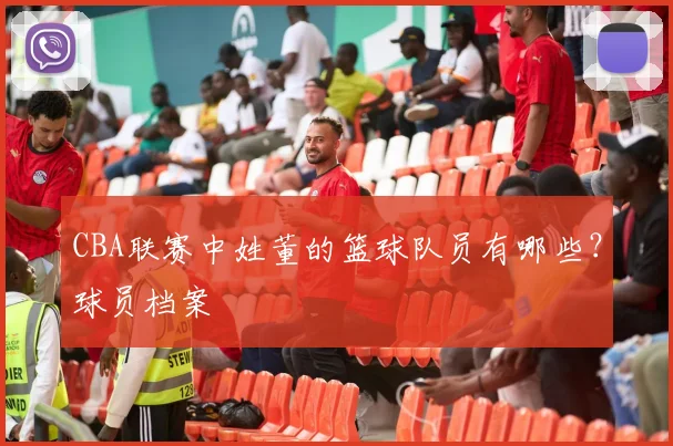 CBA联赛中姓董的篮球队员有哪些？球员档案