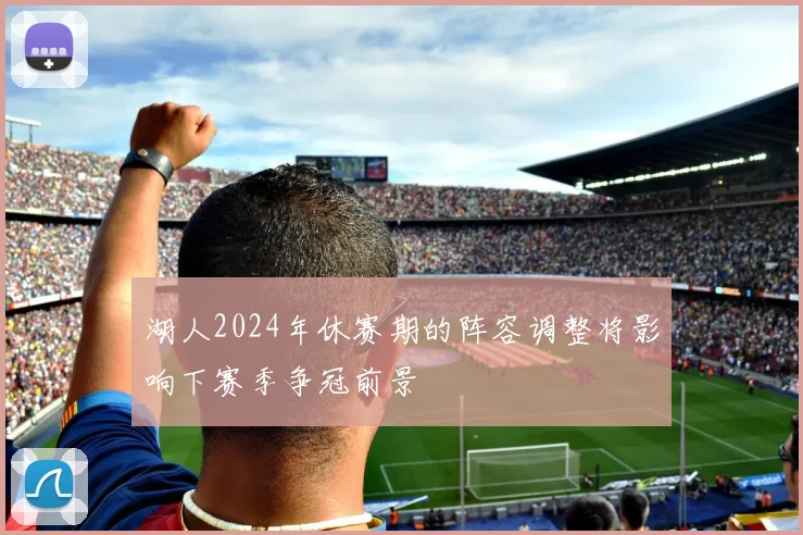 湖人2024年休赛期的阵容调整将影响下赛季争冠前景