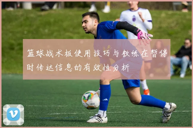 篮球战术板使用技巧与教练在暂停时传达信息的有效性分析