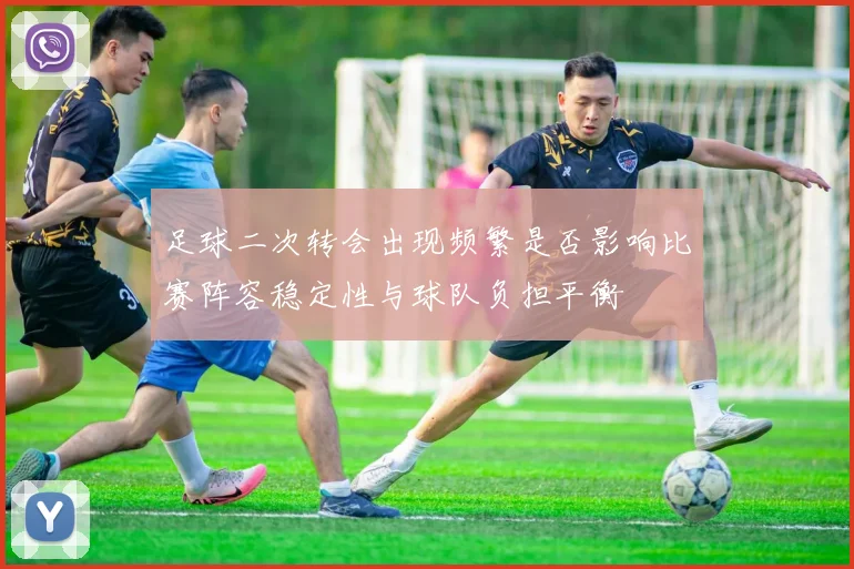 足球二次转会出现频繁是否影响比赛阵容稳定性与球队负担平衡